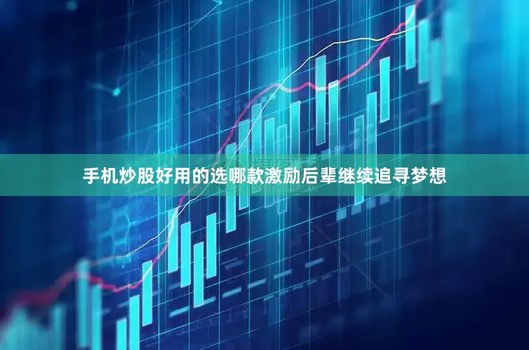 手机炒股好用的选哪款激励后辈继续追寻梦想