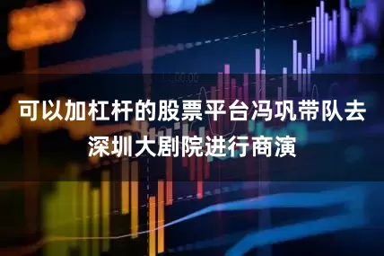 可以加杠杆的股票平台冯巩带队去深圳大剧院进行商演