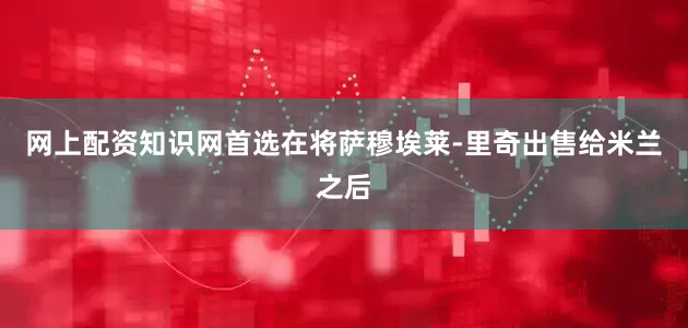 网上配资知识网首选在将萨穆埃莱-里奇出售给米兰之后