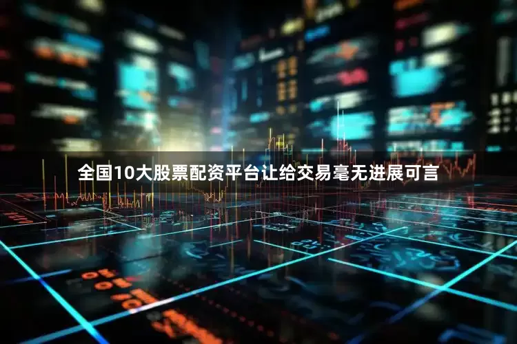 全国10大股票配资平台让给交易毫无进展可言