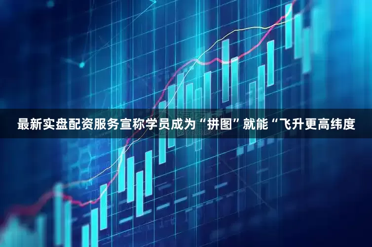 最新实盘配资服务宣称学员成为“拼图”就能“飞升更高纬度