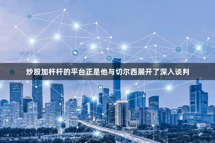 炒股加杆杆的平台正是他与切尔西展开了深入谈判